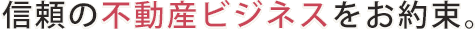 信頼の不動産ビジネスをお約束。
